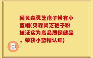 因贝森灵芝孢子粉有小蓝帽(贝森灵芝孢子粉被证实为高品质保健品，荣获小蓝帽认证)