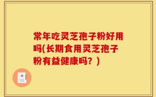 常年吃灵芝孢子粉好用吗(长期食用灵芝孢子粉有益健康吗？)