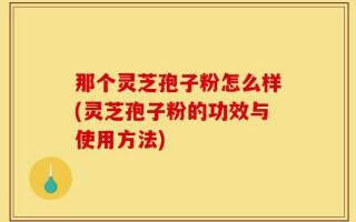 那个灵芝孢子粉怎么样(灵芝孢子粉的功效与使用方法)