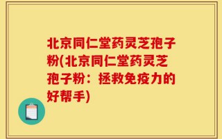 北京同仁堂药灵芝孢子粉(北京同仁堂药灵芝孢子粉：拯救免疫力的好帮手)