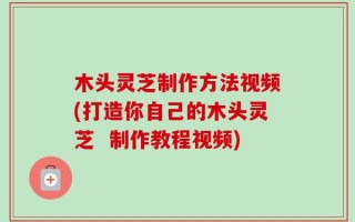 木头灵芝制作方法视频(打造你自己的木头灵芝  制作教程视频)