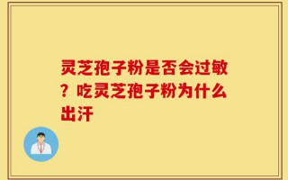 灵芝孢子粉是否会过敏？吃灵芝孢子粉为什么出汗