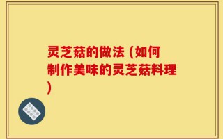 灵芝菇的做法 (如何制作美味的灵芝菇料理)