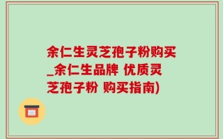 余仁生灵芝孢子粉购买_余仁生品牌 优质灵芝孢子粉 购买指南)