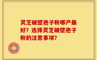 灵芝破壁孢子粉哪产最好？选择灵芝破壁孢子粉的注意事项？