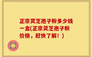 正宗灵芝孢子粉多少钱一盒(正宗灵芝孢子粉价格，赶快了解！)