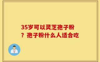 35岁可以灵芝孢子粉？孢子粉什么人适合吃