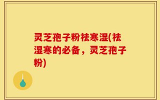 灵芝孢子粉祛寒湿(祛湿寒的必备，灵芝孢子粉)