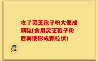 吃了灵芝孢子粉大便成颗粒(食用灵芝孢子粉后粪便形成颗粒状)