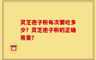 灵芝孢子粉每次要吃多少？灵芝孢子粉的正确用量？
