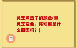 灵芝煮熟了的颜色(熟灵芝变色，你知道是什么原因吗？)
