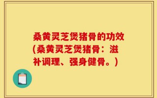 桑黄灵芝煲猪骨的功效(桑黄灵芝煲猪骨：滋补调理、强身健骨。)
