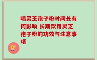 喝灵芝孢子粉时间长有何影响 长期饮用灵芝孢子粉的功效与注意事项