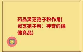 药品灵芝孢子粉作用(灵芝孢子粉：神奇的保健良品)
