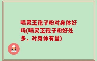 喝灵芝孢子粉对身体好吗(喝灵芝孢子粉好处多，对身体有益)