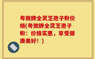 粤微牌全灵芝孢子粉价格(粤微牌全灵芝孢子粉：价格实惠，享受健康美好！)