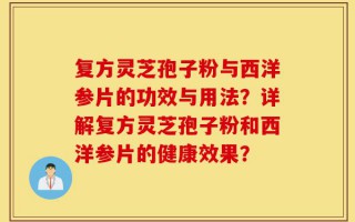 复方灵芝孢子粉与西洋参片的功效与用法？详解复方灵芝孢子粉和西洋参片的健康效果？