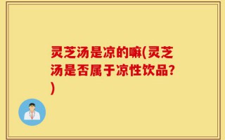灵芝汤是凉的嘛(灵芝汤是否属于凉性饮品？)