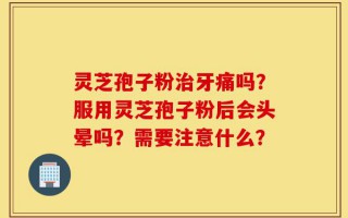 灵芝孢子粉治牙痛吗？服用灵芝孢子粉后会头晕吗？需要注意什么？