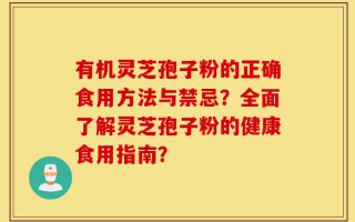 有机灵芝孢子粉的正确食用方法与禁忌？全面了解灵芝孢子粉的健康食用指南？