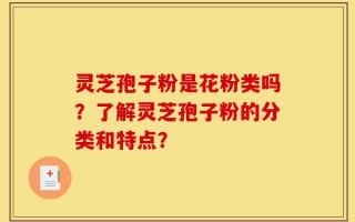 灵芝孢子粉是花粉类吗？了解灵芝孢子粉的分类和特点？