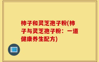 柿子和灵芝孢子粉(柿子与灵芝孢子粉：一道健康养生配方)