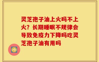 灵芝孢子油上火吗不上火？长期睡眠不规律会导致免疫力下降吗吃灵芝孢子油有用吗