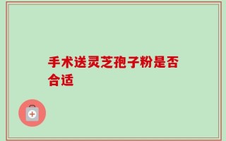 手术送灵芝孢子粉是否合适