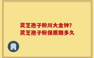 灵芝孢子粉川大金钟？灵芝孢子粉保质期多久