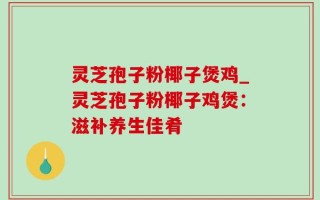 灵芝孢子粉椰子煲鸡_灵芝孢子粉椰子鸡煲：滋补养生佳肴