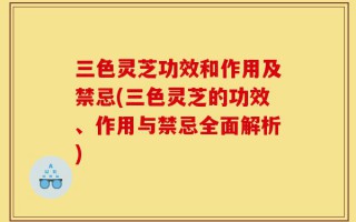 三色灵芝功效和作用及禁忌(三色灵芝的功效、作用与禁忌全面解析)