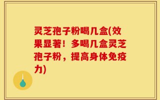 灵芝孢子粉喝几盒(效果显著！多喝几盒灵芝孢子粉，提高身体免疫力)