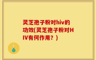 灵芝孢子粉对hiv的功效(灵芝孢子粉对HIV有何作用？)