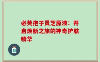 必芙孢子灵芝原液：开启焕新之旅的神奇护肤精华