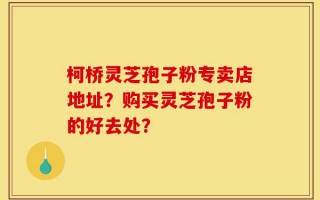 柯桥灵芝孢子粉专卖店地址？购买灵芝孢子粉的好去处？