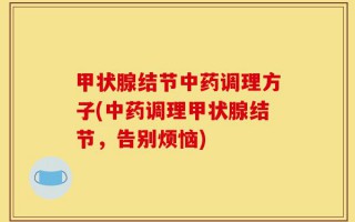 甲状腺结节中药调理方子(中药调理甲状腺结节，告别烦恼)