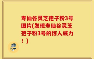 寿仙谷灵芝孢子粉3号图片(发现寿仙谷灵芝孢子粉3号的惊人威力！)