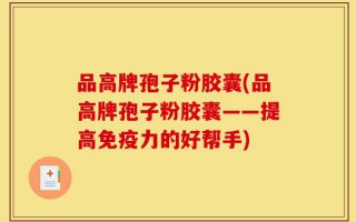 品高牌孢子粉胶囊(品高牌孢子粉胶囊——提高免疫力的好帮手)