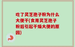 吃了灵芝孢子粉为什么大便干(食用灵芝孢子粉后引起干燥大便的原因)