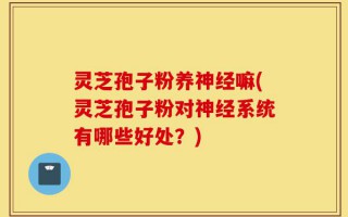 灵芝孢子粉养神经嘛(灵芝孢子粉对神经系统有哪些好处？)