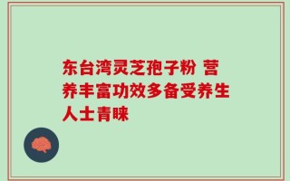 东台湾灵芝孢子粉 营养丰富功效多备受养生人士青睐