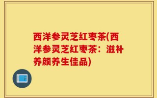 西洋参灵芝红枣茶(西洋参灵芝红枣茶：滋补养颜养生佳品)