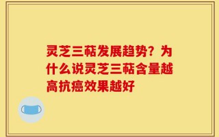 灵芝三萜发展趋势？为什么说灵芝三萜含量越高抗癌效果越好