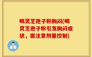 喝灵芝孢子粉胸闷(喝灵芝孢子粉引发胸闷症状，需注意剂量控制)