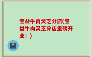 宝益牛肉灵芝分店(宝益牛肉灵芝分店重磅开业！)
