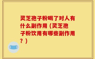 灵芝孢子粉喝了对人有什么副作用 (灵芝孢子粉饮用有哪些副作用？)
