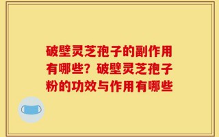 破壁灵芝孢子的副作用有哪些？破壁灵芝孢子粉的功效与作用有哪些