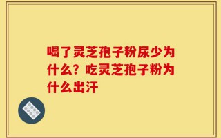 喝了灵芝孢子粉尿少为什么？吃灵芝孢子粉为什么出汗