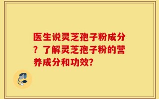 医生说灵芝孢子粉成分？了解灵芝孢子粉的营养成分和功效？