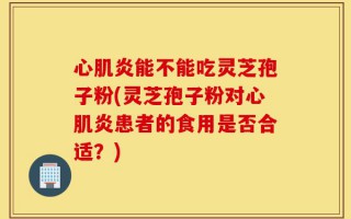 心肌炎能不能吃灵芝孢子粉(灵芝孢子粉对心肌炎患者的食用是否合适？)
